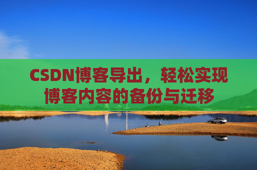 CSDN博客导出，轻松实现博客内容的备份与迁移
