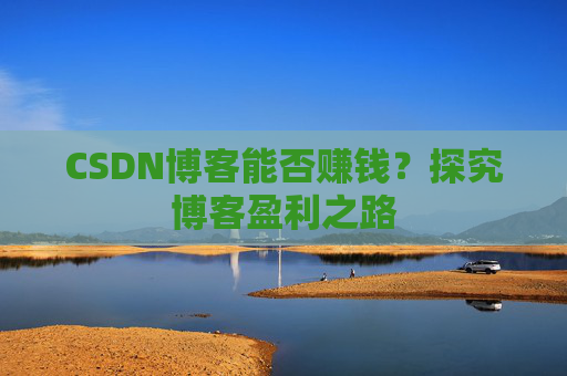 CSDN博客能否赚钱？探究博客盈利之路