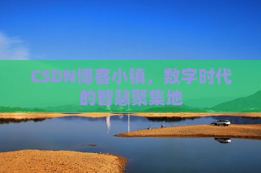CSDN博客小镇，数字时代的智慧聚集地